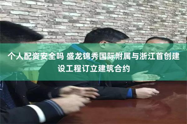 个人配资安全吗 盛龙锦秀国际附属与浙江首创建设工程订立建筑合约