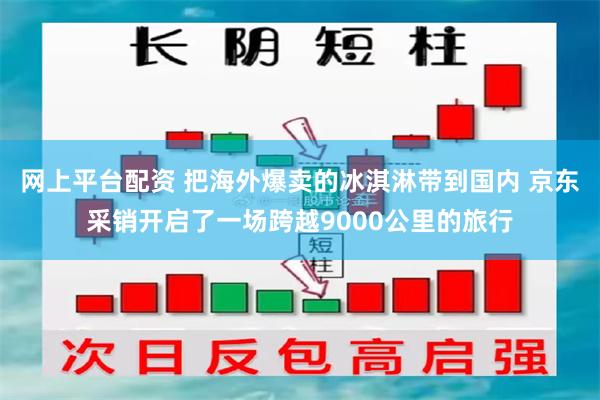 网上平台配资 把海外爆卖的冰淇淋带到国内 京东采销开启了一场跨越9000公里的旅行