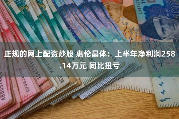 正规的网上配资炒股 惠伦晶体：上半年净利润258.14万元 同比扭亏