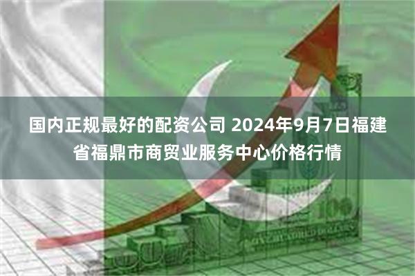 国内正规最好的配资公司 2024年9月7日福建省福鼎市商贸业服务中心价格行情