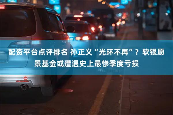 配资平台点评排名 孙正义“光环不再”？软银愿景基金或遭遇史上最惨季度亏损