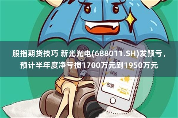 股指期货技巧 新光光电(688011.SH)发预亏，预计半年度净亏损1700万元到1950万元