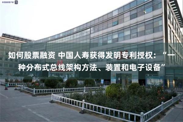 如何股票融资 中国人寿获得发明专利授权：“一种分布式总线架构方法、装置和电子设备”