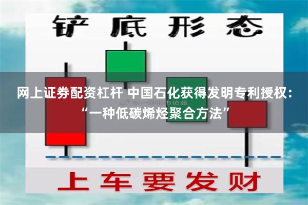 网上证劵配资杠杆 中国石化获得发明专利授权：“一种低碳烯烃聚合方法”