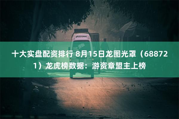 十大实盘配资排行 8月15日龙图光罩（688721）龙虎榜数据：游资章盟主上榜