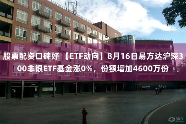 股票配资口碑好 【ETF动向】8月16日易方达沪深300非银ETF基金涨0%，份额增加4600万份