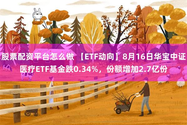 股票配资平台怎么做 【ETF动向】8月16日华宝中证医疗ETF基金跌0.34%，份额增加2.7亿份