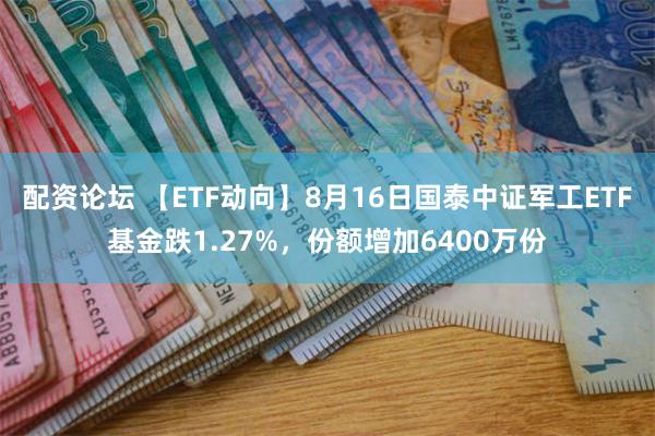 配资论坛 【ETF动向】8月16日国泰中证军工ETF基金跌1.27%，份额增加6400万份