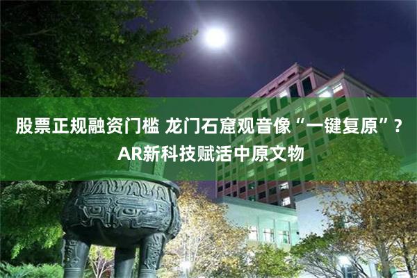 股票正规融资门槛 龙门石窟观音像“一键复原”？ AR新科技赋活中原文物