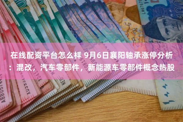 在线配资平台怎么样 9月6日襄阳轴承涨停分析：混改，汽车零部件，新能源车零部件概念热股