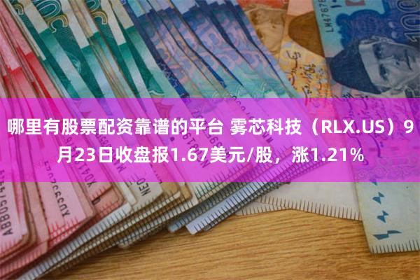 哪里有股票配资靠谱的平台 雾芯科技（RLX.US）9月23日收盘报1.67美元/股，涨1.21%