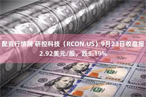 配资行情网 研控科技（RCON.US）9月23日收盘报2.92美元/股，跌5.19%