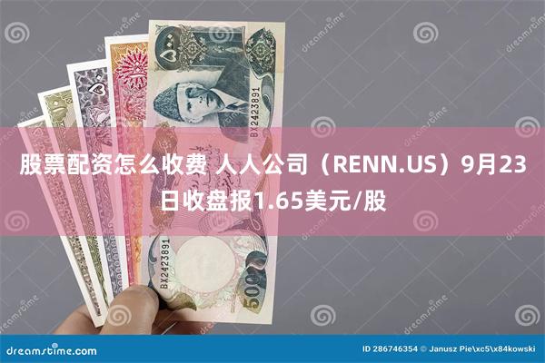 股票配资怎么收费 人人公司（RENN.US）9月23日收盘报1.65美元/股