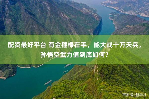 配资最好平台 有金箍棒在手，能大战十万天兵，孙悟空武力值到底如何？