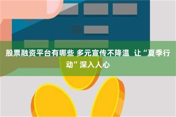 股票融资平台有哪些 多元宣传不降温  让“夏季行动”深入人心