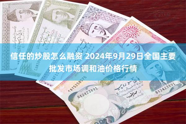 信任的炒股怎么融资 2024年9月29日全国主要批发市场调和油价格行情