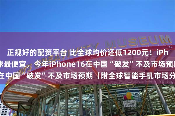 正规好的配资平台 比全球均价还低1200元！iPhone16中国市场售价全球最便宜，今年iPhone16在中国“破发”不及市场预期【附全球智能手机市场分析】