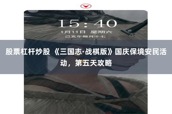 股票杠杆炒股 《三国志·战棋版》国庆保境安民活动，第五天攻略