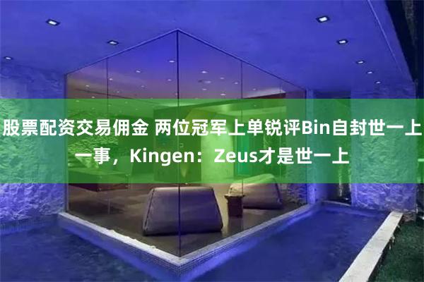 股票配资交易佣金 两位冠军上单锐评Bin自封世一上一事，Kingen：Zeus才是世一上