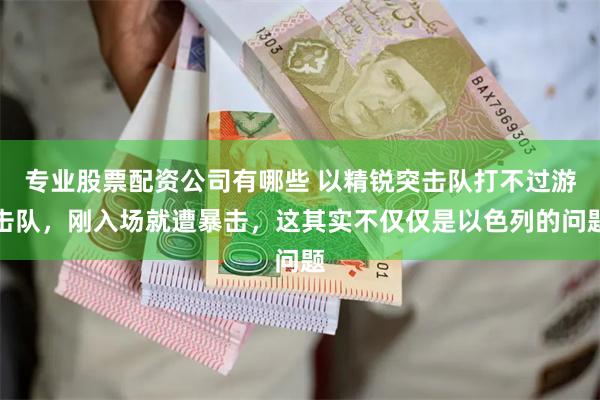 专业股票配资公司有哪些 以精锐突击队打不过游击队，刚入场就遭暴击，这其实不仅仅是以色列的问题