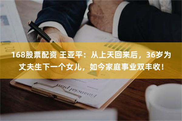 168股票配资 王亚平：从上天回来后，36岁为丈夫生下一个女儿，如今家庭事业双丰收！