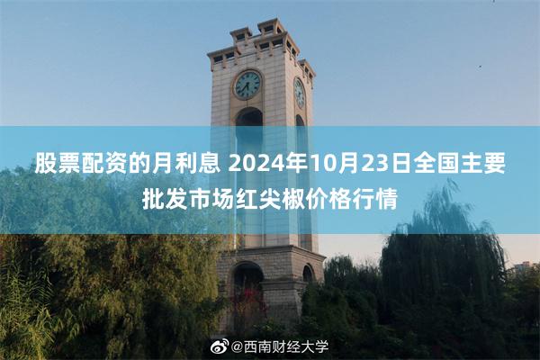 股票配资的月利息 2024年10月23日全国主要批发市场红尖椒价格行情