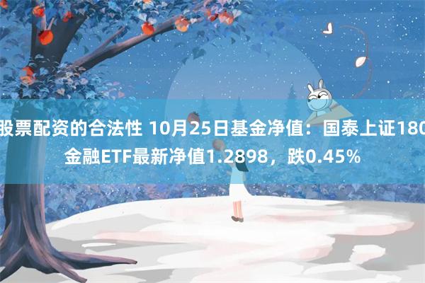 股票配资的合法性 10月25日基金净值：国泰上证180金融ETF最新净值1.2898，跌0.45%