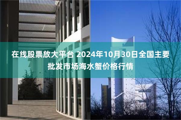 在线股票放大平台 2024年10月30日全国主要批发市场海水蟹价格行情