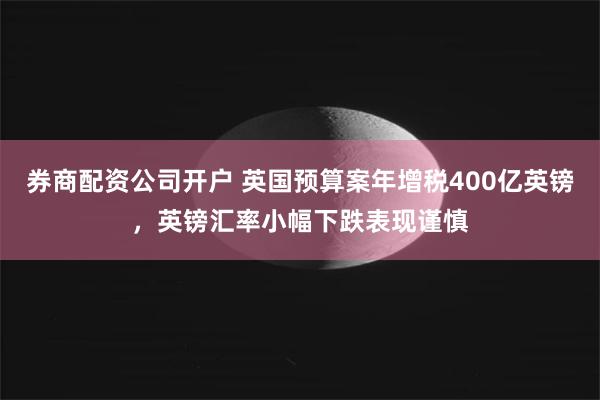 券商配资公司开户 英国预算案年增税400亿英镑，英镑汇率小幅下跌表现谨慎