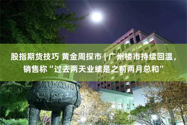 股指期货技巧 黄金周探市 | 广州楼市持续回温，销售称“过去两天业绩是之前两月总和”