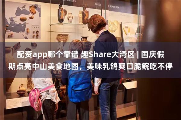 配资app哪个靠谱 趣Share大湾区 | 国庆假期点亮中山美食地图，美味乳鸽爽口脆鲩吃不停