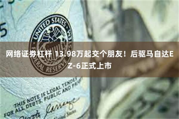 网络证劵杠杆 13.98万起交个朋友！后驱马自达EZ-6正式上市