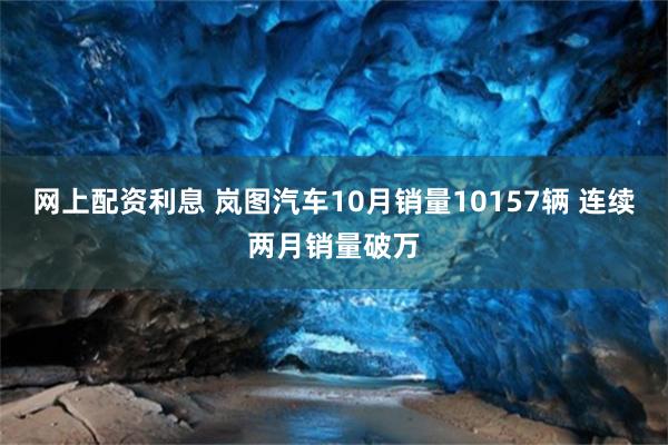 网上配资利息 岚图汽车10月销量10157辆 连续两月销量破万