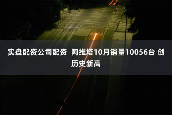 实盘配资公司配资  阿维塔10月销量10056台 创历史新高