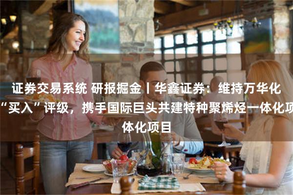 证券交易系统 研报掘金丨华鑫证券：维持万华化学“买入”评级，携手国际巨头共建特种聚烯烃一体化项目