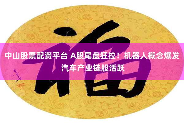 中山股票配资平台 A股尾盘狂拉！机器人概念爆发 汽车产业链股活跃