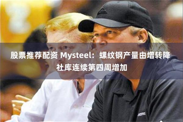 股票推荐配资 Mysteel：螺纹钢产量由增转降 社库连续第四周增加