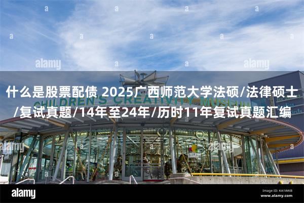 什么是股票配债 2025广西师范大学法硕/法律硕士/复试真题/14年至24年/历时11年复试真题汇编