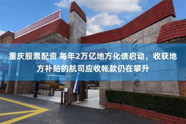 重庆股票配资 每年2万亿地方化债启动，收获地方补贴的航司应收帐款仍在攀升