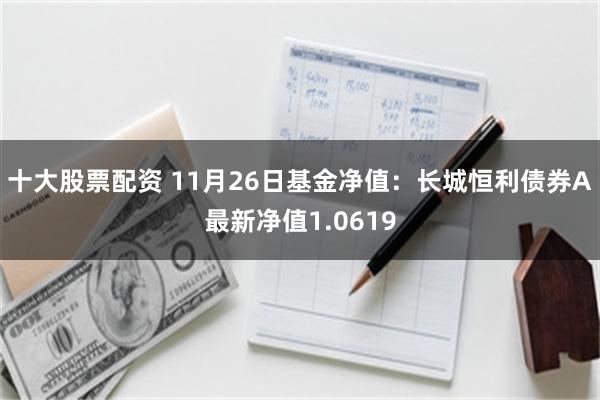 十大股票配资 11月26日基金净值：长城恒利债券A最新净值1.0619