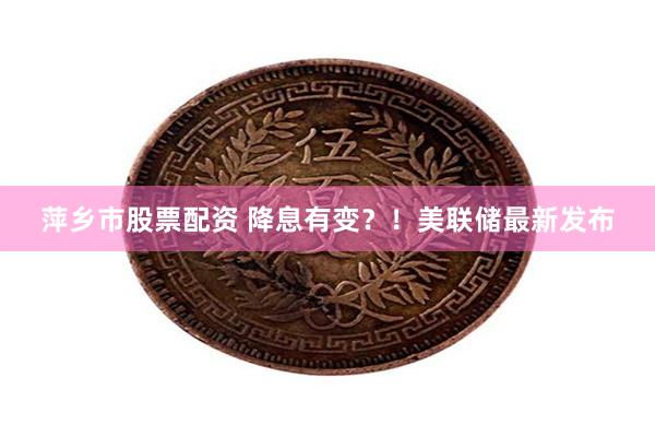 萍乡市股票配资 降息有变？！美联储最新发布