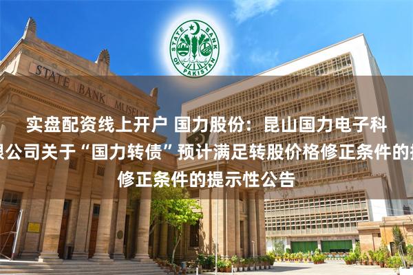 实盘配资线上开户 国力股份:  昆山国力电子科技股份有限公司关于“国力转债”预计满足转股价格修正条件的提示性公告