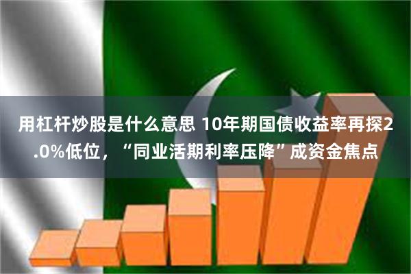 用杠杆炒股是什么意思 10年期国债收益率再探2.0%低位，“同业活期利率压降”成资金焦点