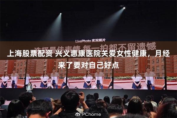 上海股票配资 兴义惠康医院关爱女性健康，月经来了要对自己好点