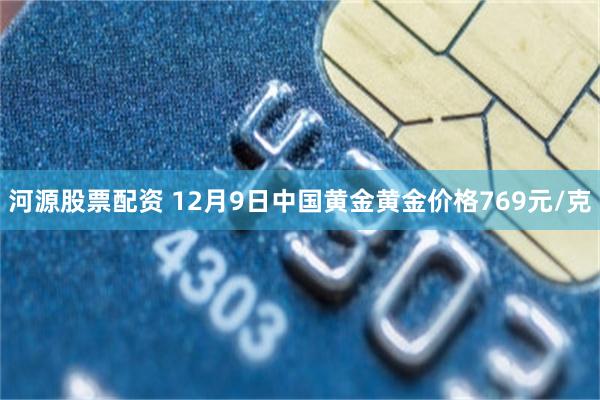 河源股票配资 12月9日中国黄金黄金价格769元/克