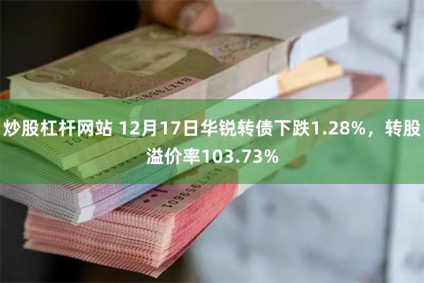 炒股杠杆网站 12月17日华锐转债下跌1.28%，转股溢价率103.73%