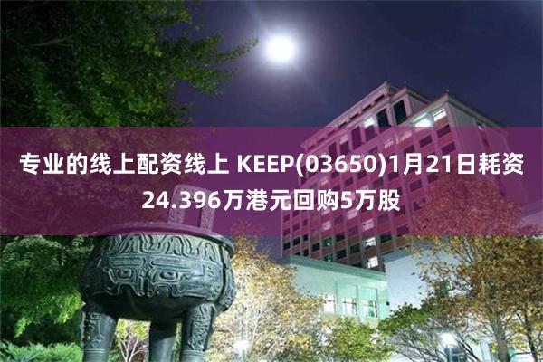 专业的线上配资线上 KEEP(03650)1月21日耗资24.396万港元回购5万股