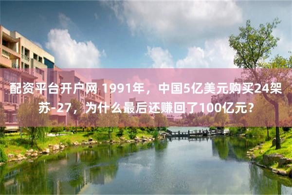 配资平台开户网 1991年，中国5亿美元购买24架苏-27，为什么最后还赚回了100亿元？