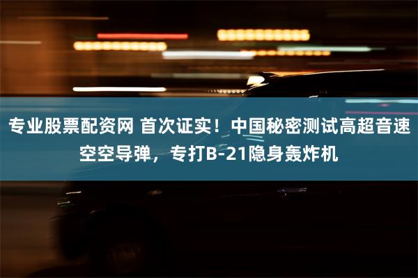 专业股票配资网 首次证实！中国秘密测试高超音速空空导弹，专打B-21隐身轰炸机