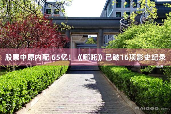 股票中原内配 65亿！《哪吒》已破16项影史纪录